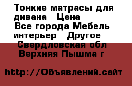 Тонкие матрасы для дивана › Цена ­ 2 295 - Все города Мебель, интерьер » Другое   . Свердловская обл.,Верхняя Пышма г.